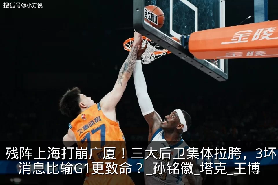 残阵上海打崩广厦!三大后卫集体拉胯,3坏消息比输G1更致命?_孙铭徽_塔克_王博