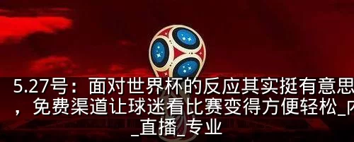 5.27号:面对世界杯的反应其实挺有意思,免费渠道让球迷看比赛变得方便轻松_内容_直播_专业