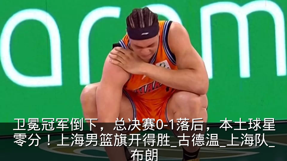 卫冕冠军倒下,总决赛0-1落后,本土球星零分!上海男篮旗开得胜_古德温_上海队_布朗
